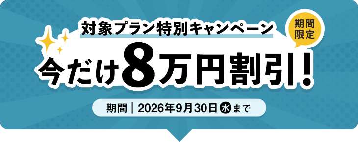 期間限定 対象プラン特別キャンペーン 今だけ8万円割引!2026年9月30日(水)まで