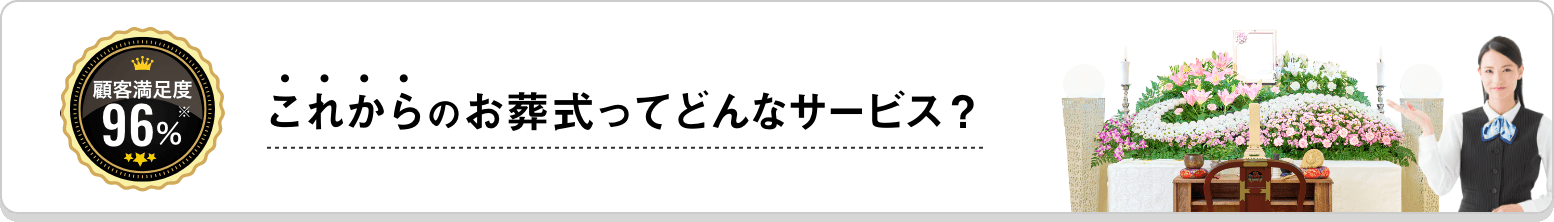 顧客満足度96%※ これからのお葬式ってどんなサービス？