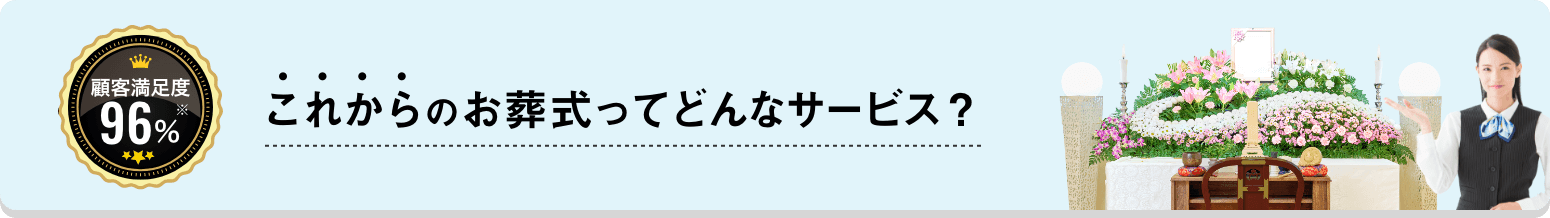 顧客満足度96%※ これからのお葬式ってどんなサービス？