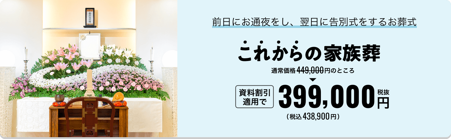 前日にお通夜をし、翌日に告別式をするお葬式 これからの家族葬 通常価格449,000円のところ資料割引適用で税抜399,000円 税込438,900円