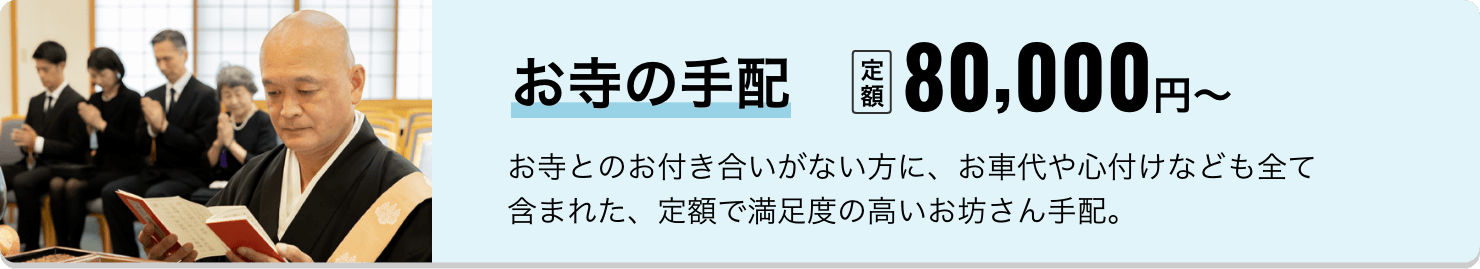 お寺の手配 定額80,000円〜 お寺とのお付き合いがない方に、お車代や心付けなども全て含まれた、定額で満足度の高いお坊さん手配。