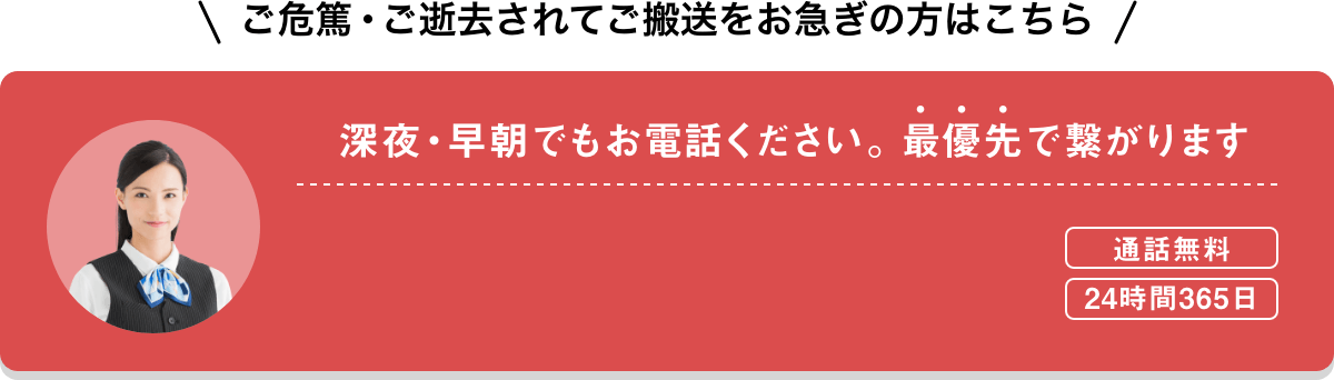 ご危篤・ご逝去されてご搬送をお急ぎの方はこちら 深夜・早朝でもお電話ください。最優先で繋がります 通話無料 24時間365日